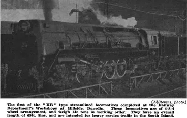 Image: (J. Stevens, photo.) — The first of the “KB” type streamlined locomotives completed at the Railway Department's Workshops at Hillside, Dunedin. These locomotives are of 4-8-4 wheel arrangement, and weigh 145 tons in working order. They have an overall ...