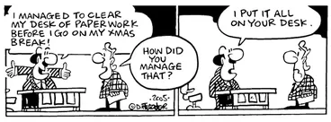 Image: "I managed to clear my desk of paperwork before I go on my Xmas break!" "How did you mange that?" "I put it all on your desk." 16 December, 2005.