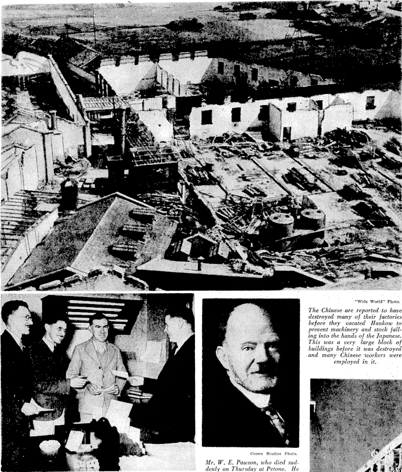 Photo by "The Aeroplane." Imperial Airways' neiv Ensign airliner, the first of a fleet of fourteen to be built for the European and Empire air routes. The Ensign is the biggest land-plane in the world. There is room aboard for forty passengers, or, when she carries the Empire air mail, twentyseven passengers and up to 1% tons of freight and mail. The Ensign requires a crew of five, is 114 ft long, with 127 ft wing span, and weighs twenty-one tons. In the air, as seen in the picture, the under-carriage is drawn up into the wings, but when landing the 6ft wheels are very impressive. She is built of duralumin and coated with shining aluminium. The four engines, at tlie normal cruising speed of 200 m.p.h., run at 2150 revolutions per minute. Crown Studios Photo. Mr. W. E. Pawsonj who died suddenly on Thursday at Petone. He was a well-known figure in bowling and other sporting circles, and prior to his retirement about seven years ago was chief clerk in the railway stationery stores at Wellington. "Ereninff Post" Photo. Winners of the recruiting poster contest receiving their prizes from the Minister of Defence, the Hon. F. Jones (right). The recipients, from the left, are Messrs, E. O. Chapman and R. Clark, equal first in Section 2, and Second-Lieut. E. McAra, winner of Section 1. "Wide World" Photo. The Chinese are reported ■>. to have destroyed many of their factories before they vacated Hankow to prevent machinery and stock falling into the hands of the Japanese. This was a very large block of buildings before it was destroyed v and many Chinese- 'workers were employed in it. (Evening Post, 03 December 1938)