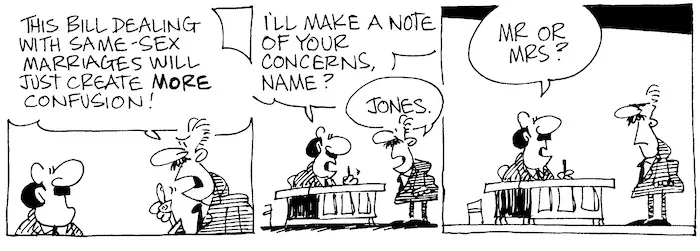 "This Bill dealing with same-sex marriages will just create MORE confusion!" "I'll make a note of your concerns, name?" "Jones." "Mr or Mrs?" 19 June, 2003.
