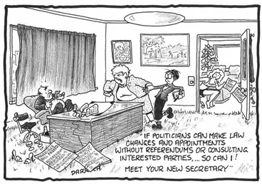 Image: Darroch, Bob, 1940- :"If politicians can make law changes and appointments without referendums or consulting interested parties,... so can I!" 29 April 2013