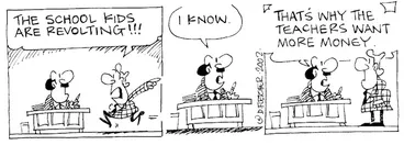 Image: Fletcher, David, 1952- :'The school kids are revolting!!!' 'I know....That's why the teachers want more money.' The Dominion, 17 June 2002.