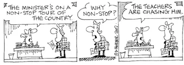 Image: Fletcher, David, 1952- :'The Minister's on a non-stop tour of the country.' 'Why non-stop?' 'The teachers are chasing him.' The Dominion, 13 June 2002.
