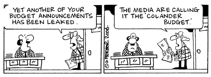 "Yet another of your budget announcements has been leaked. The media are calling it the 'colander budget'". 10 May, 2006.