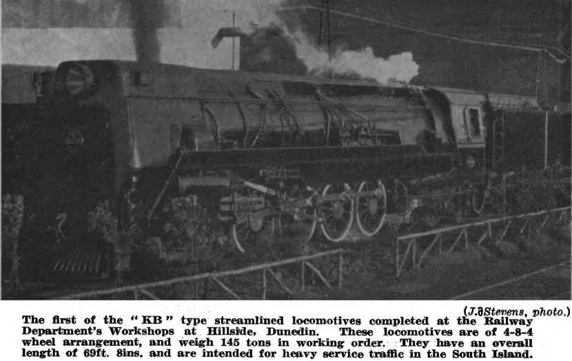 (J. Stevens, photo.) — The first of the “KB” type streamlined locomotives completed at the Railway Department's Workshops at Hillside, Dunedin. These locomotives are of 4-8-4 wheel arrangement, and weigh 145 tons in working order. They have an overall ...