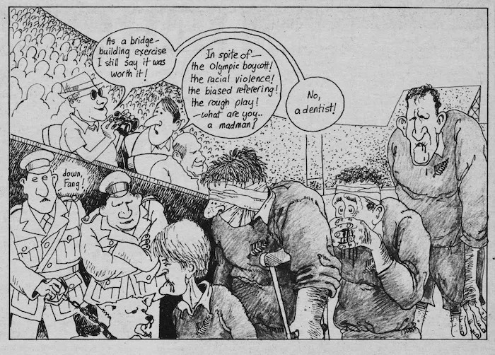Scott, Thomas, 1947- :'As a bridge-building exercise I still say it was worth it!' 'In spite of - the Olympic boycott! the racial violence! the biased refereeing! the rough play! - what are you...a madman?' 'No, a dentist!' New Zealand Listener, 27 August 1977.