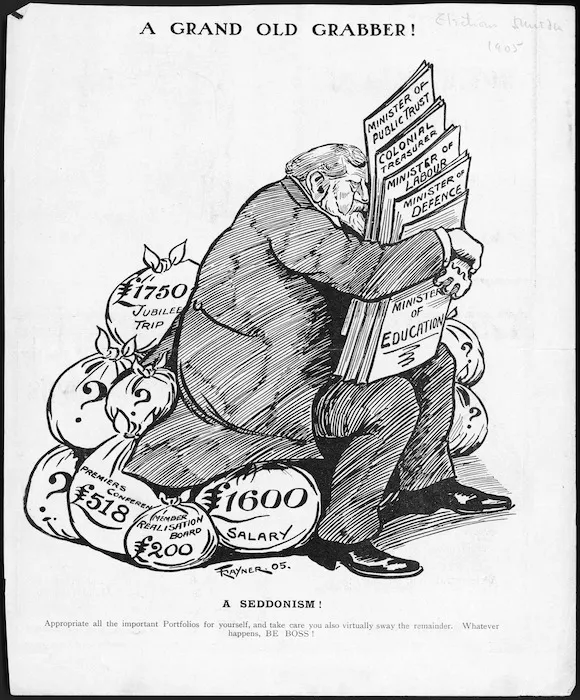 Rayner, Frederick Richard, fl 1893-1908 :A grand old grabber! A Seddonism! Appropriate all the important portfolios for yourself, and take care you also virtually sway the remainder. Whatever happens, BE BOSS! ["Sketcher" clipping. 1905].