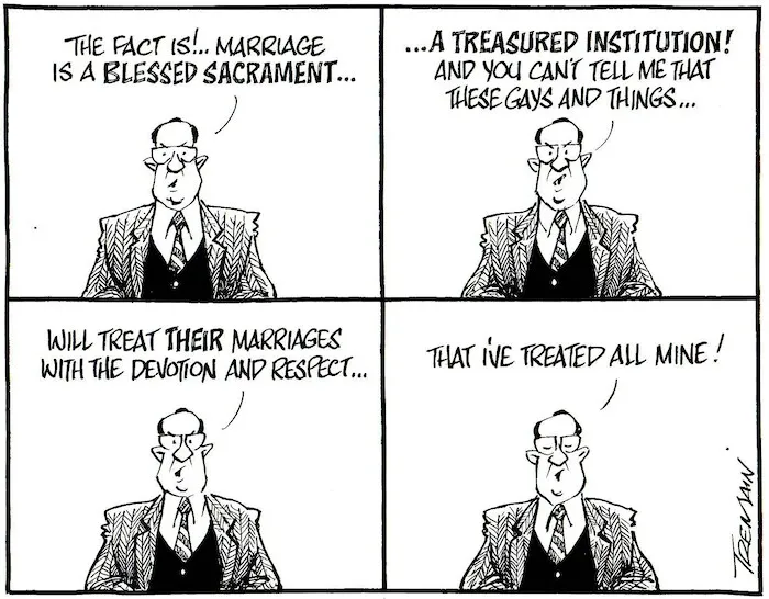 Tremain, Garrick, 1941- :The fact is!.. Marriage is a blessed sacrament... A treasured institution! And you can;t tell me that these gays and things... Otago Daily Times, [ca. 6 December, 2004].