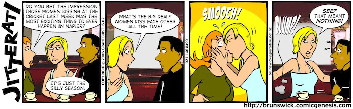 "Do you get the impression those women kissing at the cricket last week was the most exciting thing to ever happen in Napier?" "It's just the silly season" 18 January, 2006