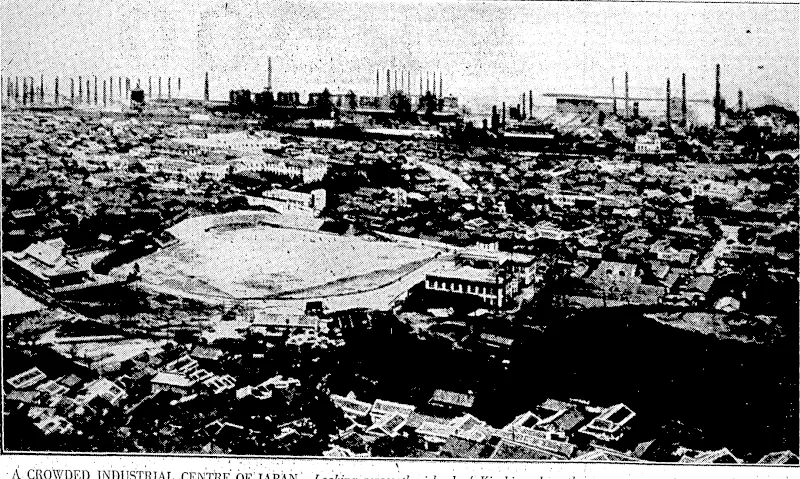 CROWDED INDUSTRIAL CENTRE.OF.:JAPAN^-Looking across the island of Kiushiu,-where the largest iron'foundry m.Japan is situated.- The ibaseball-ground: and tennis courts m the foreground illustrate to some extent the modern trend^ofconditions in Japan. 'An article dealing.ivith the subject .. ' '.'•'•■.'■"' 'Of Japanese industrial cphdiiiohs appears elsewhere in this issue. ■■ . (Evening Post, 14 February 1934)