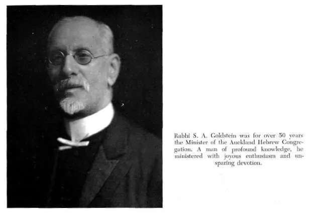 Rabbi S. A. Goldstein was for over 50 years the Minister of the Auckland Hebrew Congregation. A man of profound knowledge, he ministered with joyous enthusiasm and unsparing devotion