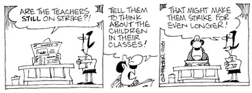 Image: Fletcher, David 1952- :'Are the teachers STILL on strike?!....Tell them to think about the children in their classes!' 'That might make them strike for even longer!' The Dominion, 30 October, 2001.