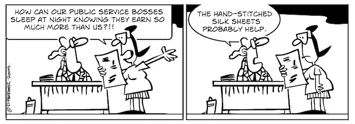 "How can our public service bosses sleep at night knowing they earn so much more than us?!!" "The hand-stitched silk sheets probably help." 20 October 2009